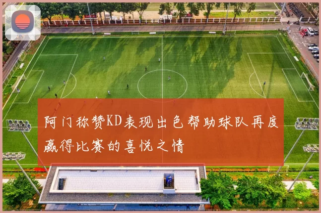 阿门称赞KD表现出色帮助球队再度赢得比赛的喜悦之情