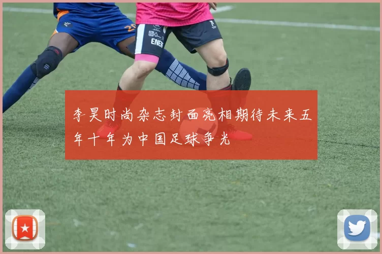 李昊时尚杂志封面亮相期待未来五年十年为中国足球争光