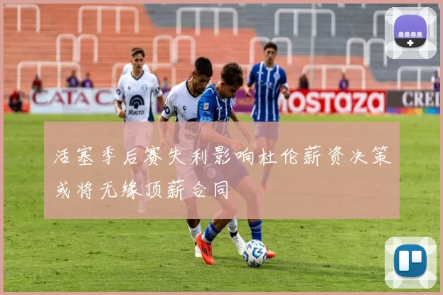 活塞季后赛失利影响杜伦薪资决策或将无缘顶薪合同