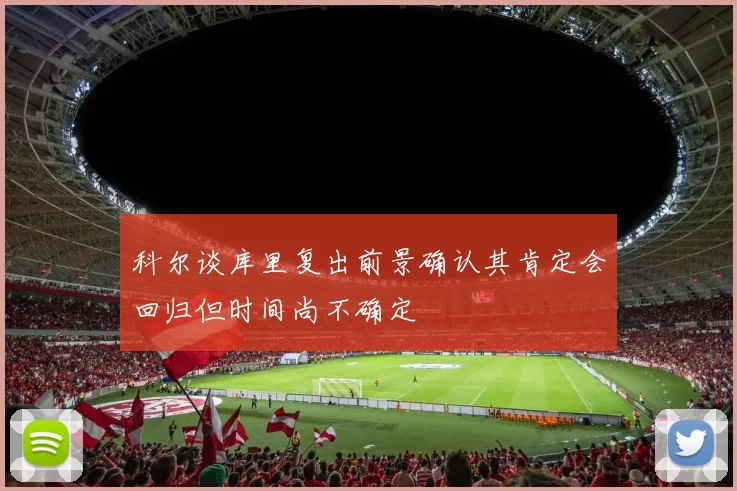 科尔谈库里复出前景确认其肯定会回归但时间尚不确定