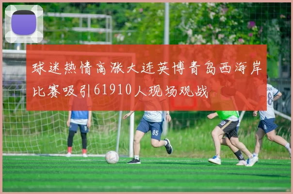 球迷热情高涨大连英博青岛西海岸比赛吸引61910人现场观战