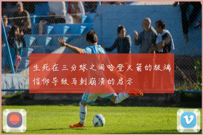 生死在三分球之间哈登火箭的极端信仰导致马刺崩溃的启示