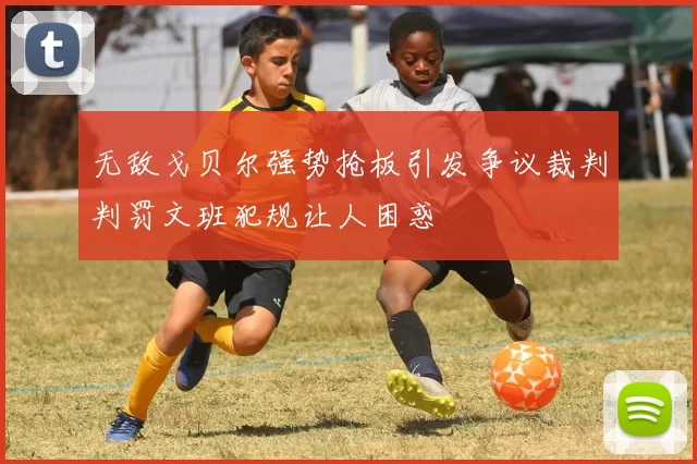无敌戈贝尔强势抢板引发争议裁判判罚文班犯规让人困惑