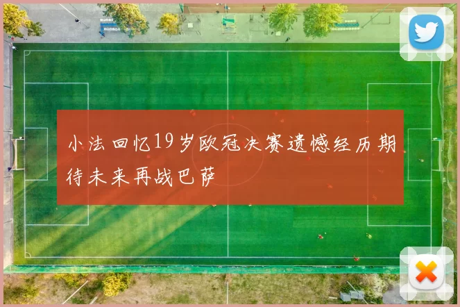 小法回忆19岁欧冠决赛遗憾经历期待未来再战巴萨