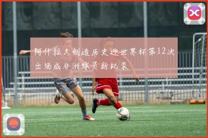 阿什拉夫创造历史迎世界杯第12次出场成非洲球员新纪录