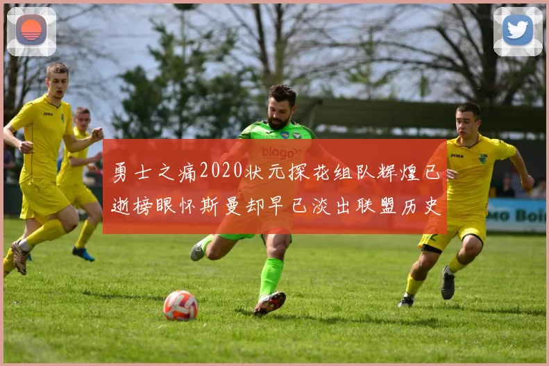 勇士之痛2020状元探花组队辉煌已逝榜眼怀斯曼却早已淡出联盟历史舞台