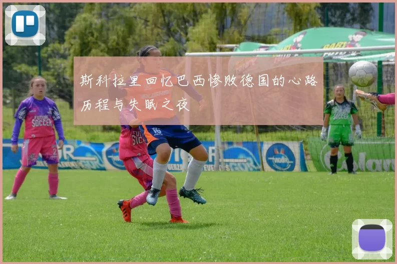 斯科拉里回忆巴西惨败德国的心路历程与失眠之夜