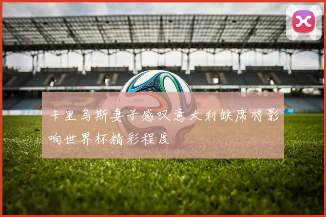 卡里乌斯妻子感叹意大利缺席将影响世界杯精彩程度
