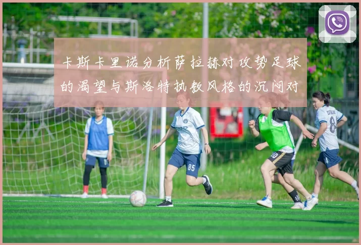 卡斯卡里诺分析萨拉赫对攻势足球的渴望与斯洛特执教风格的沉闷对比