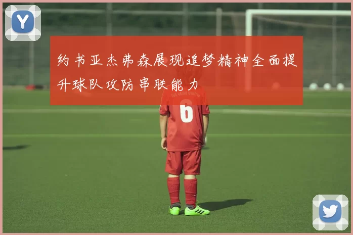 约书亚杰弗森展现追梦精神全面提升球队攻防串联能力