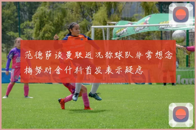 范德萨谈曼联近况称球队非常想念梅努对舍什科首发表示疑虑