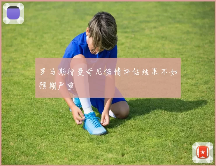 罗马期待曼奇尼伤情评估结果不如预期严重