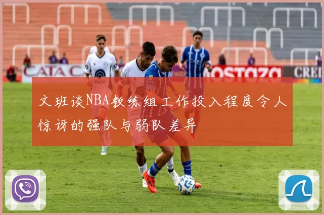文班谈NBA教练组工作投入程度令人惊讶的强队与弱队差异