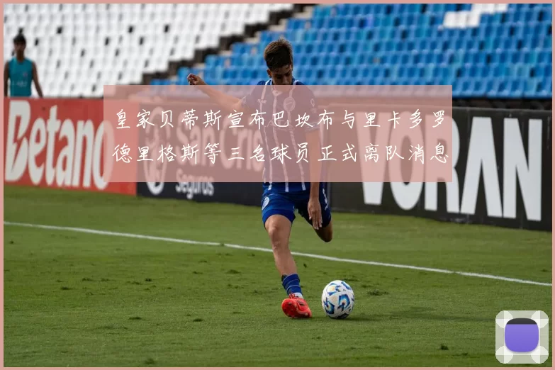 皇家贝蒂斯宣布巴坎布与里卡多罗德里格斯等三名球员正式离队消息