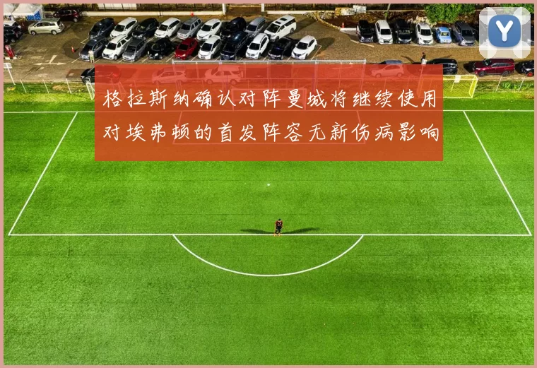 格拉斯纳确认对阵曼城将继续使用对埃弗顿的首发阵容无新伤病影响